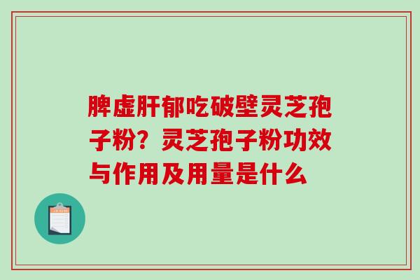 脾虚肝郁吃破壁灵芝孢子粉？灵芝孢子粉功效与作用及用量是什么