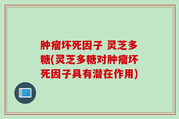 肿瘤坏死因子 灵芝多糖(灵芝多糖对肿瘤坏死因子具有潜在作用)
