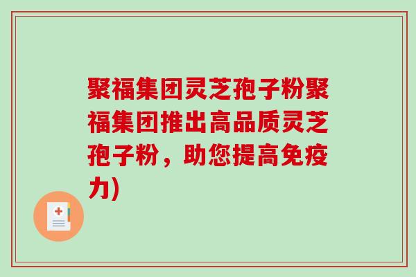 聚福集团灵芝孢子粉聚福集团推出高品质灵芝孢子粉，助您提高免疫力)