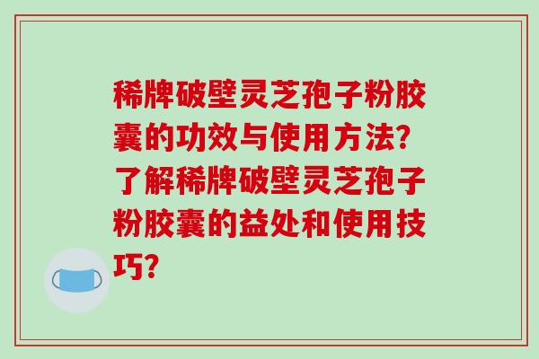 稀牌破壁灵芝孢子粉胶囊的功效与使用方法？了解稀牌破壁灵芝孢子粉胶囊的益处和使用技巧？