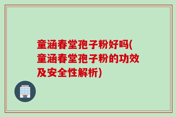 童涵春堂孢子粉好吗(童涵春堂孢子粉的功效及安全性解析)
