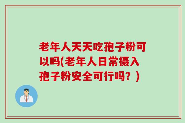 老年人天天吃孢子粉可以吗(老年人日常摄入孢子粉安全可行吗？)