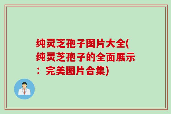 纯灵芝孢子图片大全(纯灵芝孢子的全面展示：完美图片合集)