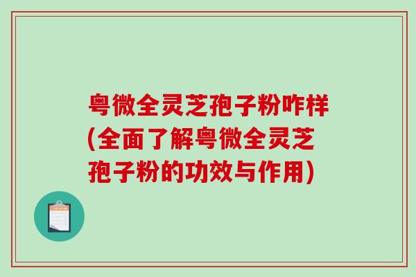 粤微全灵芝孢子粉咋样(全面了解粤微全灵芝孢子粉的功效与作用)