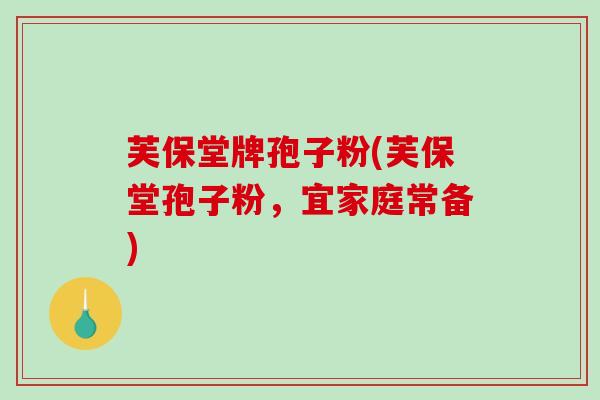 芙保堂牌孢子粉(芙保堂孢子粉，宜家庭常备)