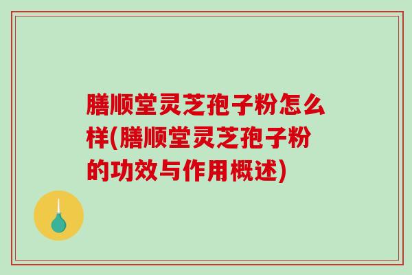 膳顺堂灵芝孢子粉怎么样(膳顺堂灵芝孢子粉的功效与作用概述)