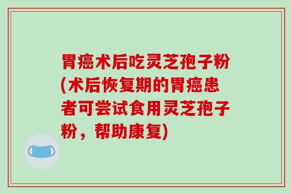 胃癌术后吃灵芝孢子粉(术后恢复期的胃癌患者可尝试食用灵芝孢子粉，帮助康复)