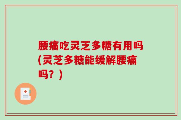腰痛吃灵芝多糖有用吗(灵芝多糖能缓解腰痛吗？)