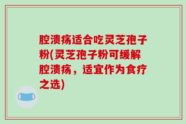 腔溃疡适合吃灵芝孢子粉(灵芝孢子粉可缓解腔溃疡，适宜作为食疗之选)