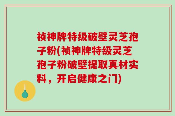 祯神牌特级破壁灵芝孢子粉(祯神牌特级灵芝孢子粉破壁提取真材实料，开启健康之门)