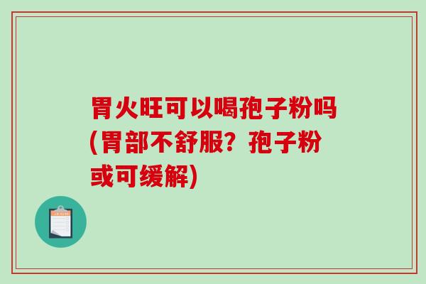 胃火旺可以喝孢子粉吗(胃部不舒服?孢子粉或可缓解) 胃火旺可以喝孢子粉吗(胃部不舒服?孢子粉或可缓解)