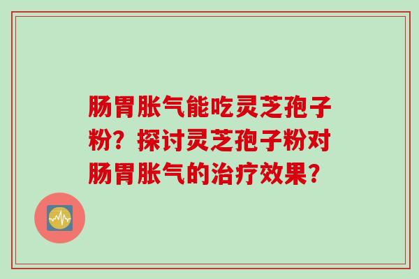 肠胃胀气能吃灵芝孢子粉？探讨灵芝孢子粉对肠胃胀气的治疗效果？