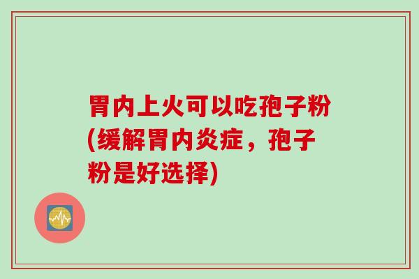 胃内上火可以吃孢子粉(缓解胃内炎症，孢子粉是好选择)