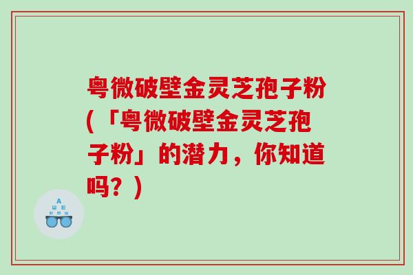 粤微破壁金灵芝孢子粉(「粤微破壁金灵芝孢子粉」的潜力，你知道吗？)