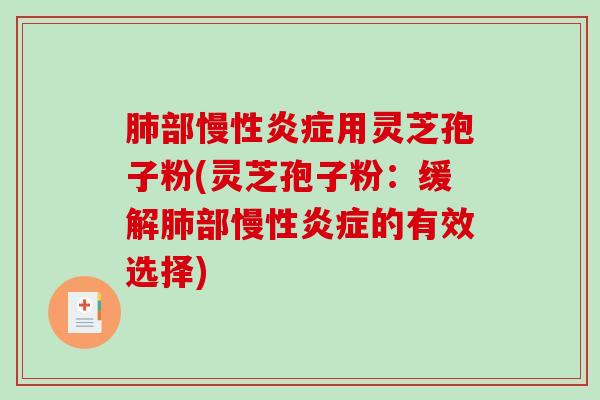 肺部慢性炎症用灵芝孢子粉(灵芝孢子粉：缓解肺部慢性炎症的有效选择)
