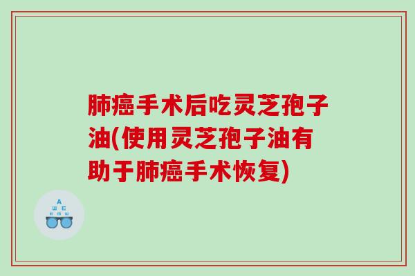 肺癌手术后吃灵芝孢子油(使用灵芝孢子油有助于肺癌手术恢复)