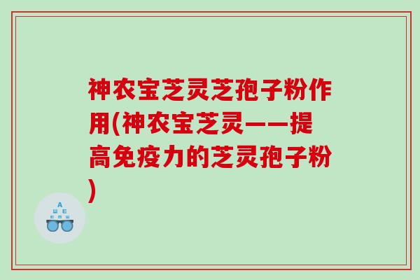 神农宝芝灵芝孢子粉作用(神农宝芝灵——提高免疫力的芝灵孢子粉)