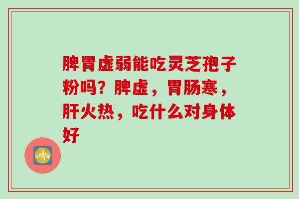 脾胃虚弱能吃灵芝孢子粉吗？脾虚，胃肠寒，肝火热，吃什么对身体好