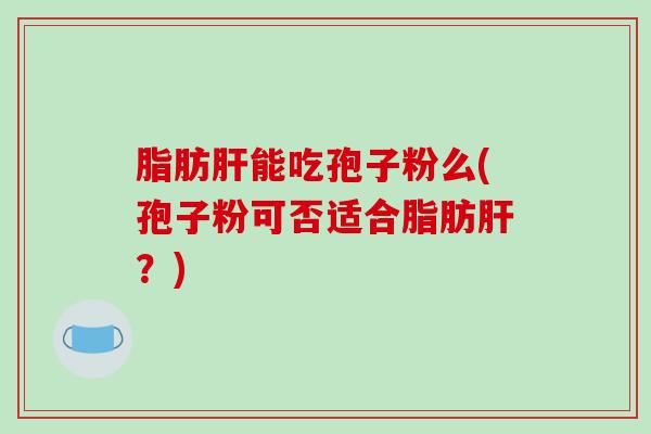 脂肪能吃孢子粉么(孢子粉可否适合脂肪?) 脂肪能吃孢子粉么(孢子粉可否适合脂肪?)