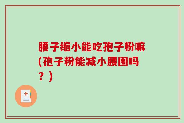 腰子缩小能吃孢子粉嘛(孢子粉能减小腰围吗？)