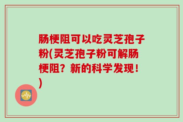 肠梗阻可以吃灵芝孢子粉(灵芝孢子粉可解肠梗阻？新的科学发现！)