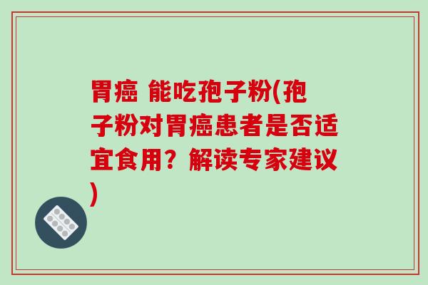 胃癌 能吃孢子粉(孢子粉对胃癌患者是否适宜食用？解读专家建议)
