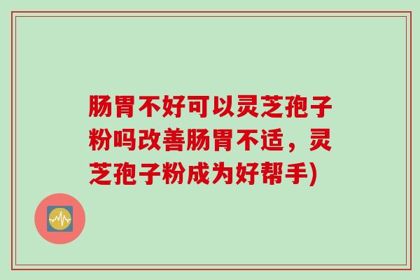 肠胃不好可以灵芝孢子粉吗改善肠胃不适，灵芝孢子粉成为好帮手)
