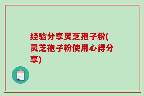 经验分享灵芝孢子粉(灵芝孢子粉使用心得分享)