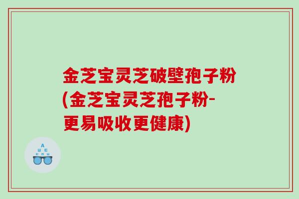 金芝宝灵芝破壁孢子粉(金芝宝灵芝孢子粉-更易吸收更健康)