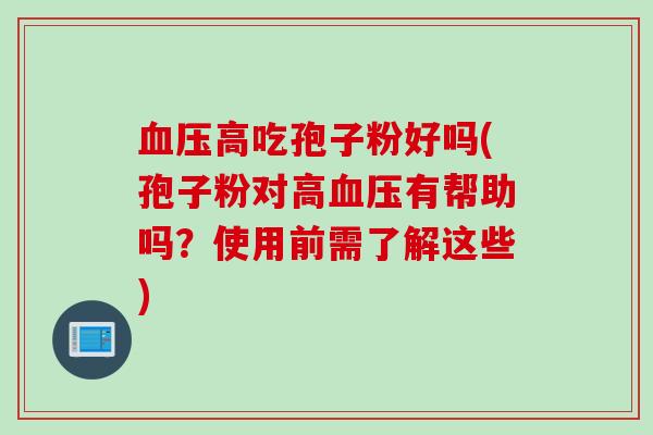 血压高吃孢子粉好吗(孢子粉对高血压有帮助吗？使用前需了解这些)