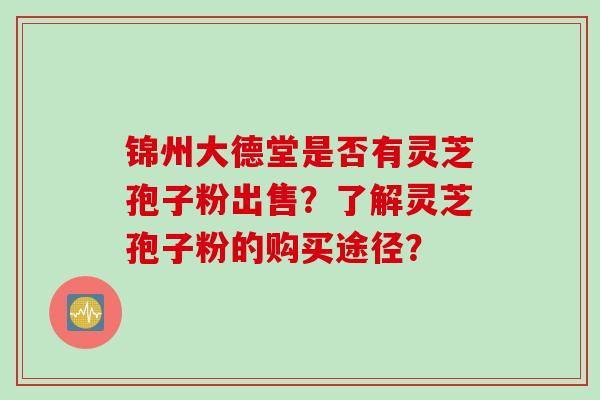 锦州大德堂是否有灵芝孢子粉出售？了解灵芝孢子粉的购买途径？