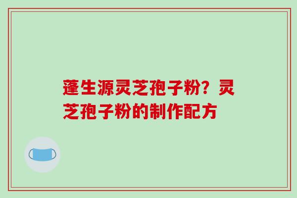 蓬生源灵芝孢子粉？灵芝孢子粉的制作配方
