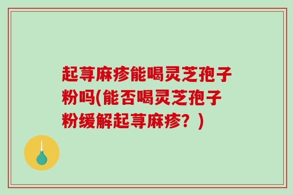 起荨麻疹能喝灵芝孢子粉吗(能否喝灵芝孢子粉缓解起荨麻疹？)