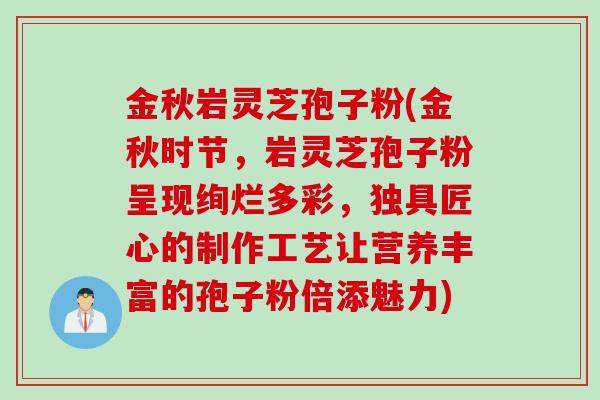金秋岩灵芝孢子粉(金秋时节，岩灵芝孢子粉呈现绚烂多彩，独具匠心的制作工艺让营养丰富的孢子粉倍添魅力)