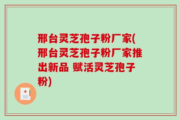 邢台灵芝孢子粉厂家(邢台灵芝孢子粉厂家推出新品 赋活灵芝孢子粉)