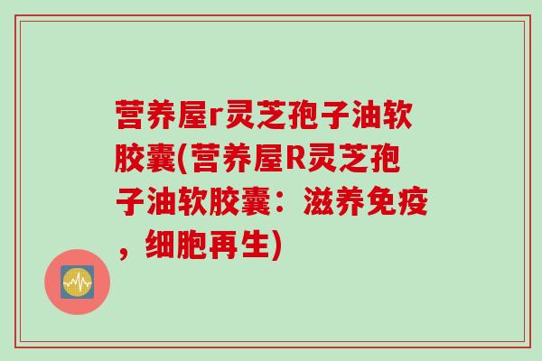 营养屋r灵芝孢子油软胶囊(营养屋R灵芝孢子油软胶囊：滋养免疫，细胞再生)