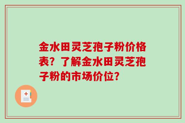 金水田灵芝孢子粉价格表？了解金水田灵芝孢子粉的市场价位？