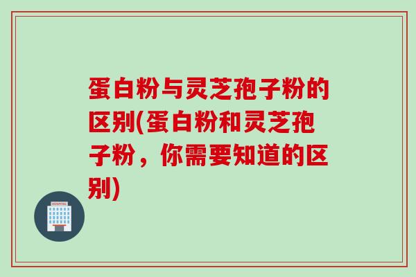 蛋白粉与灵芝孢子粉的区别(蛋白粉和灵芝孢子粉，你需要知道的区别)