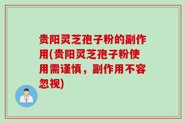 贵阳灵芝孢子粉的副作用(贵阳灵芝孢子粉使用需谨慎，副作用不容忽视)
