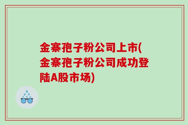 金寨孢子粉公司上市(金寨孢子粉公司成功登陆A股市场)