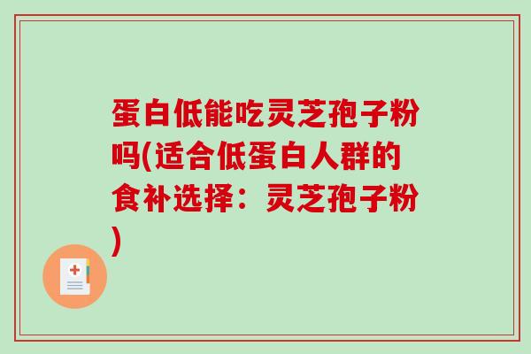 蛋白低能吃灵芝孢子粉吗(适合低蛋白人群的食补选择：灵芝孢子粉)
