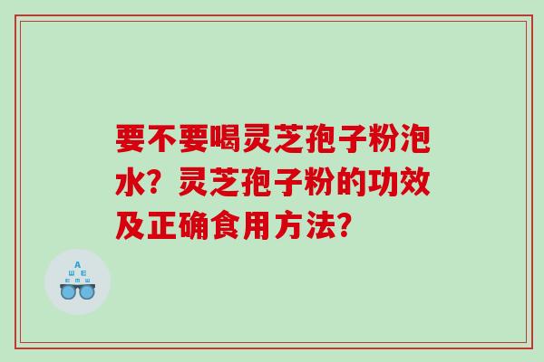 要不要喝灵芝孢子粉泡水？灵芝孢子粉的功效及正确食用方法？