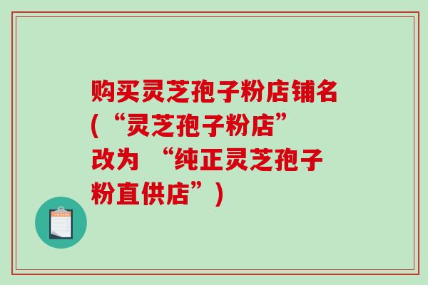 购买灵芝孢子粉店铺名(“灵芝孢子粉店” 改为 “纯正灵芝孢子粉直供店”)