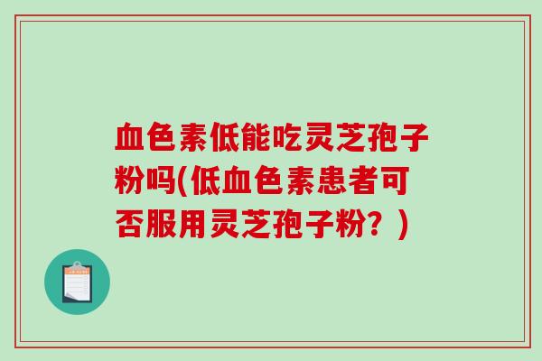血色素低能吃灵芝孢子粉吗(低血色素患者可否服用灵芝孢子粉？)