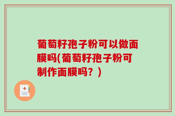 葡萄籽孢子粉可以做面膜吗(葡萄籽孢子粉可制作面膜吗？)