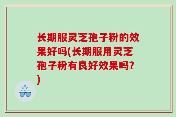 长期服灵芝孢子粉的效果好吗(长期服用灵芝孢子粉有良好效果吗？)