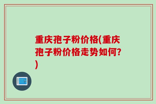 重庆孢子粉价格(重庆孢子粉价格走势如何？)