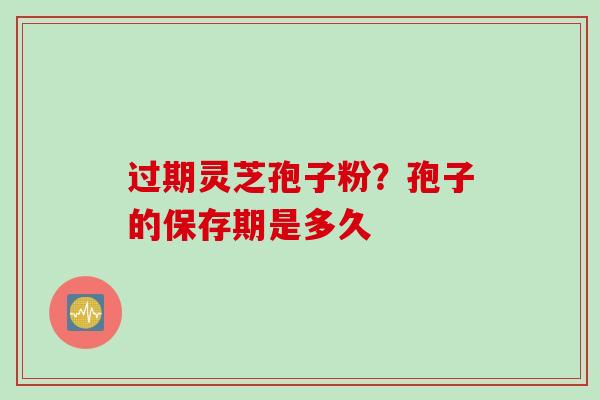 过期灵芝孢子粉？孢子的保存期是多久
