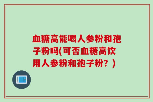 血糖高能喝人参粉和孢子粉吗(可否血糖高饮用人参粉和孢子粉？)