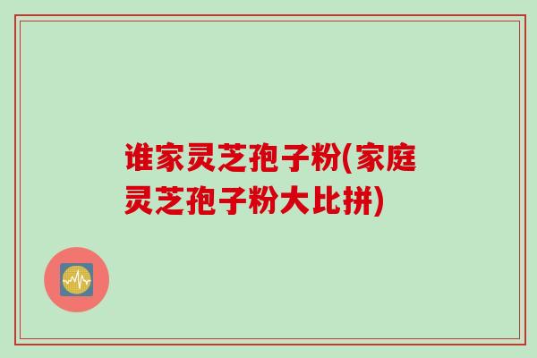 谁家灵芝孢子粉(家庭灵芝孢子粉大比拼)